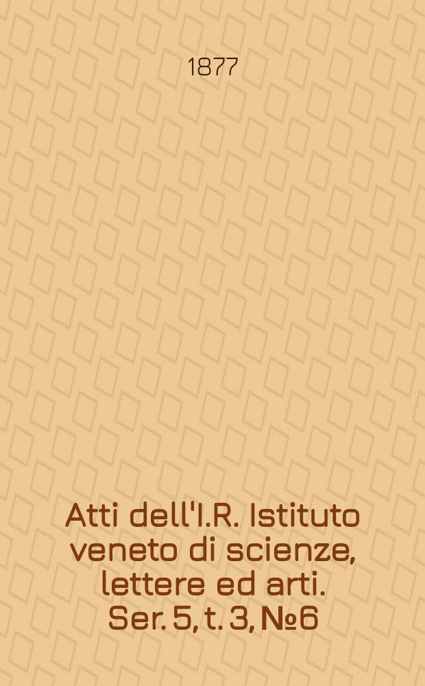 Atti dell'I.R. Istituto veneto di scienze, lettere ed arti. Ser. 5, t. 3, № 6 : 1876/1877