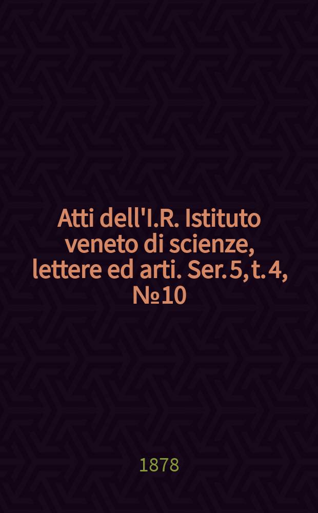 Atti dell'I.R. Istituto veneto di scienze, lettere ed arti. Ser. 5, t. 4, № 10 : 1877/1878