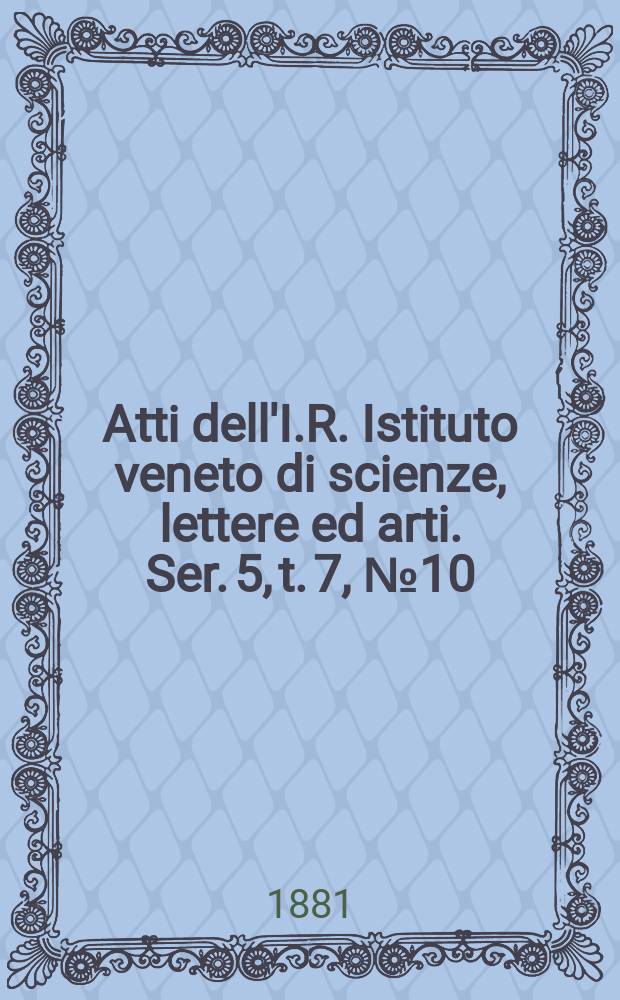 Atti dell'I.R. Istituto veneto di scienze, lettere ed arti. Ser. 5, t. 7, № 10 : 1880/1881