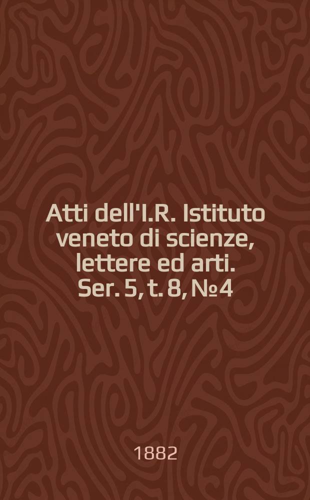 Atti dell'I.R. Istituto veneto di scienze, lettere ed arti. Ser. 5, t. 8, № 4 : 1881/1882