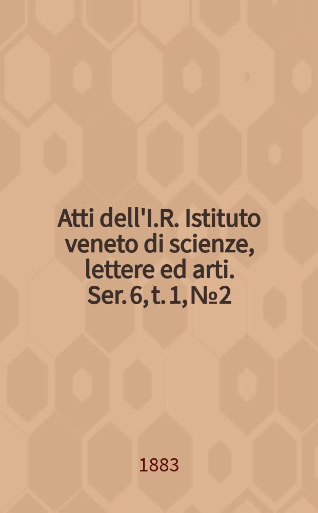Atti dell'I.R. Istituto veneto di scienze, lettere ed arti. Ser. 6, t. 1, № 2 : 1882/1883