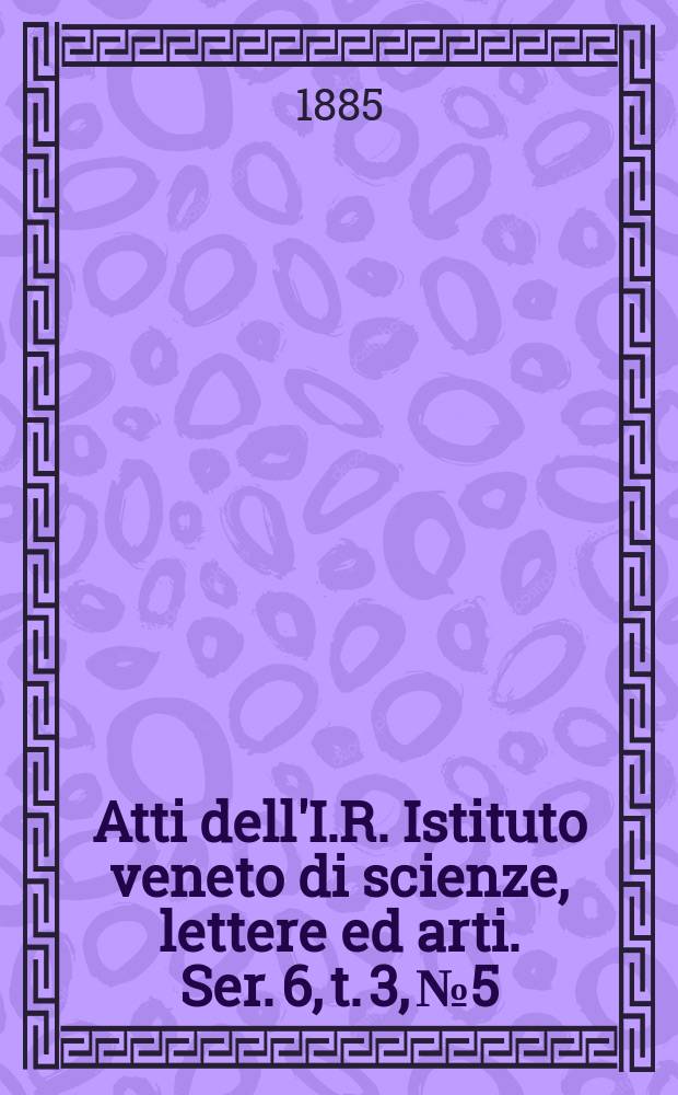 Atti dell'I.R. Istituto veneto di scienze, lettere ed arti. Ser. 6, t. 3, № 5 : 1884/1885