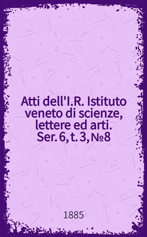 Atti dell'I.R. Istituto veneto di scienze, lettere ed arti. Ser. 6, t. 3, № 8 : 1884/1885