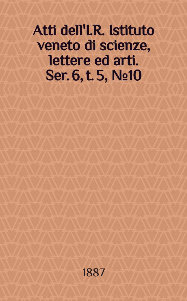 Atti dell'I.R. Istituto veneto di scienze, lettere ed arti. Ser. 6, t. 5, № 10 : 1886/1887