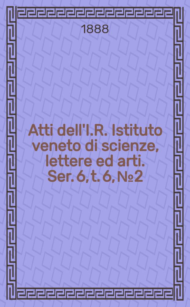 Atti dell'I.R. Istituto veneto di scienze, lettere ed arti. Ser. 6, t. 6, № 2 : 1887/1888