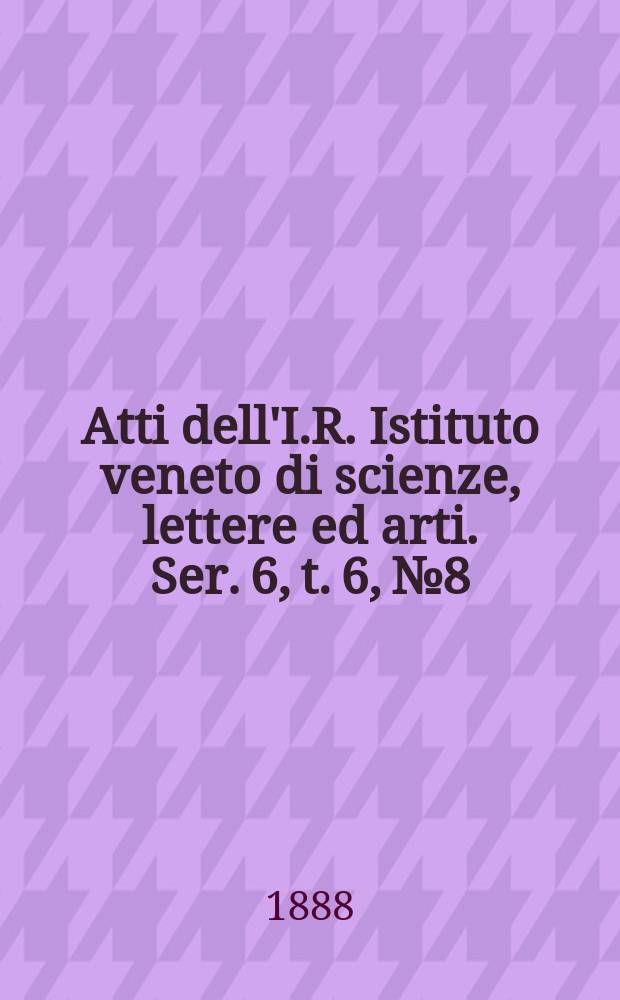 Atti dell'I.R. Istituto veneto di scienze, lettere ed arti. Ser. 6, t. 6, № 8 : 1887/1888