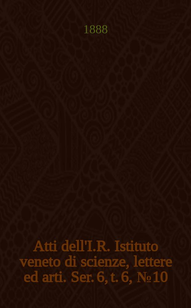Atti dell'I.R. Istituto veneto di scienze, lettere ed arti. Ser. 6, t. 6, № 10 : 1887/1888