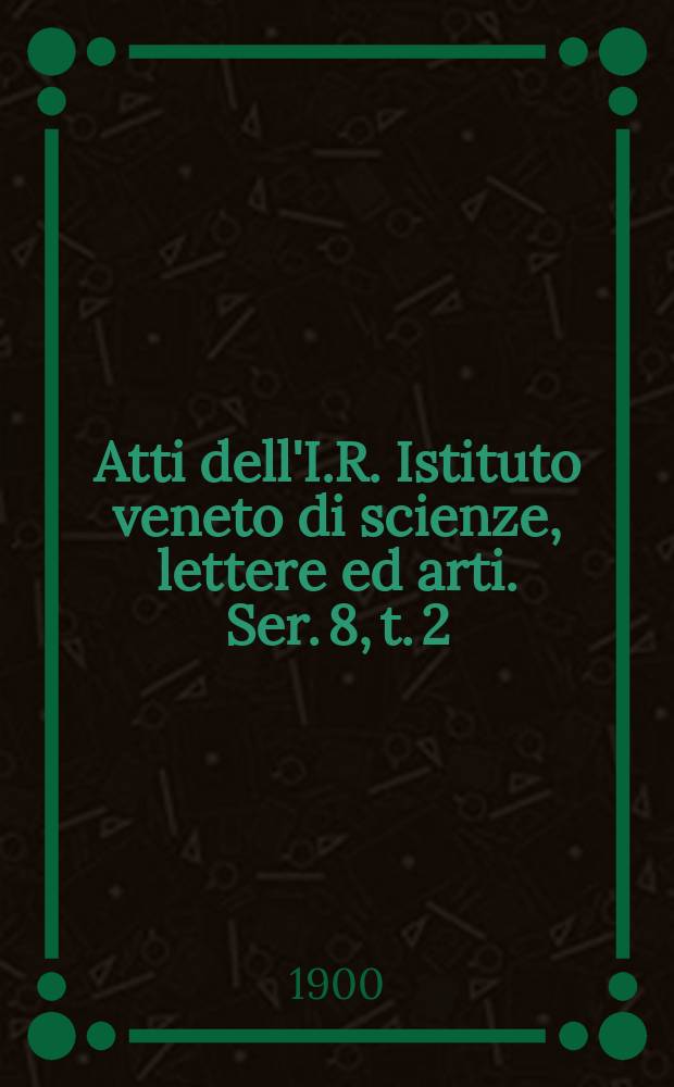 Atti dell'I.R. Istituto veneto di scienze, lettere ed arti. Ser. 8, t. 2 (59), pt. 1 : 1899/1900