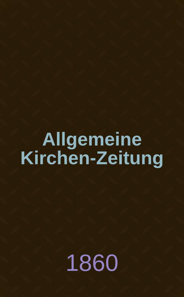 Allgemeine Kirchen-Zeitung : ein Archiv für die neueste Geschichte und Statistik der christlichen Kirche, nebst einer kirchenhistorischen und kirchenrechtlichen Urkundensammlung. Jg. 39 1860, указатель