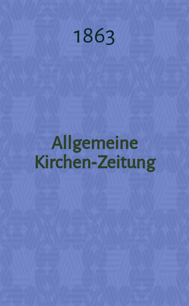 Allgemeine Kirchen-Zeitung : ein Archiv für die neueste Geschichte und Statistik der christlichen Kirche, nebst einer kirchenhistorischen und kirchenrechtlichen Urkundensammlung. [Jg. 42 1863, Bd. 2], № 104