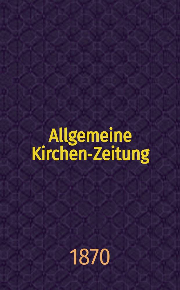 Allgemeine Kirchen-Zeitung : ein Archiv f&uuml;r die neueste Geschichte und Statistik der christlichen Kirche, nebst einer kirchenhistorischen und kirchenrechtlichen Urkundensammlung. Jg. 49 1870, № 3
