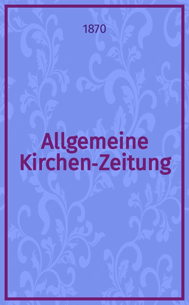 Allgemeine Kirchen-Zeitung : ein Archiv für die neueste Geschichte und Statistik der christlichen Kirche, nebst einer kirchenhistorischen und kirchenrechtlichen Urkundensammlung. Jg. 49 1870, № 27