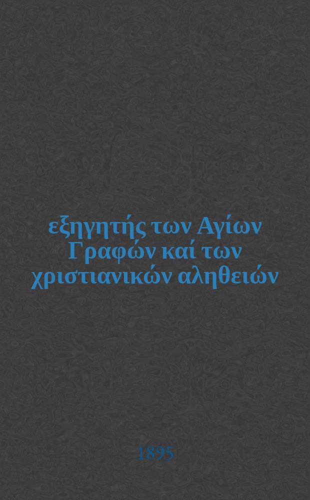 Ό &epsilon;&xi;&eta;&gamma;&eta;&tau;ή&sigmaf; &tau;&omega;&nu; &Alpha;&gamma;ί&omega;&nu; &Gamma;&rho;&alpha;&phi;ώ&nu; &kappa;&alpha;ί &tau;&omega;&nu; &chi;&rho;&iota;&sigma;&tau;&iota;&alpha;&nu;&iota;&kappa;ώ&nu; &alpha;&lambda;&eta;&theta;&epsilon;&iota;ώ&nu; : &pi;&epsilon;&rho;&iota;&omicron;&delta;&iota;&kappa;&omicron;&nu; &epsilon;&kappa;&kappa;&lambda;&eta;&sigma;&iota;&alpha;&sigma;&tau;&iota;&kappa;&omicron;&nu;. Έ&tau;&omicron;&sigmaf; 6 1895, № 7