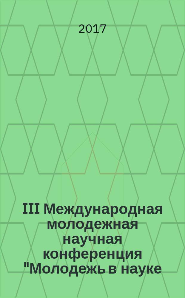 III Международная молодежная научная конференция "Молодежь в науке: новые аргументы", г. Липецк, 28 февраля 2017 г : сборник научных работ. Ч. 1