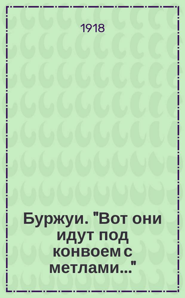 Буржуи. "Вот они идут под конвоем с метлами..." : листовка