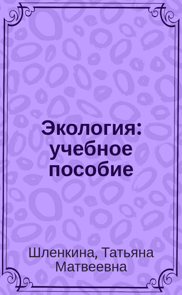 Экология : учебное пособие : по направлению подготовки 35.03.08 "Водные биоресурсы и аквакультура", направлению подготовки 35.03.07 "Технология переработки сельскохозяйственной продукции" и направлению подготовки 36.03.02 "Зоотехния"