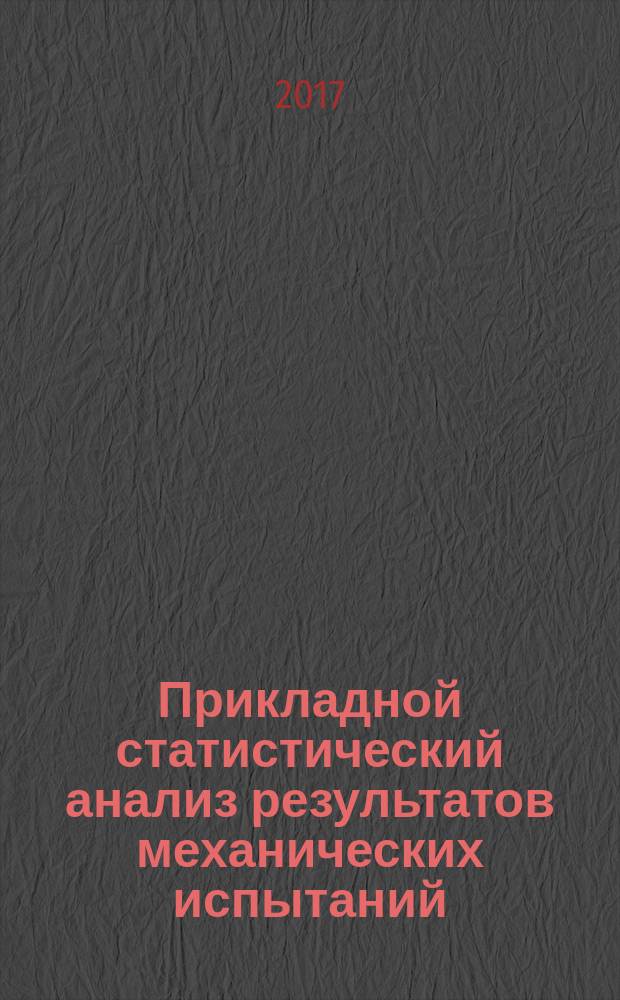 Прикладной статистический анализ результатов механических испытаний : учебно-методическое пособие [для студентов и магистров вузов в 2 ч.]. Ч. 1 : Алгоритмы анализа и определение статистических толерантных интервалов характеристик материалов