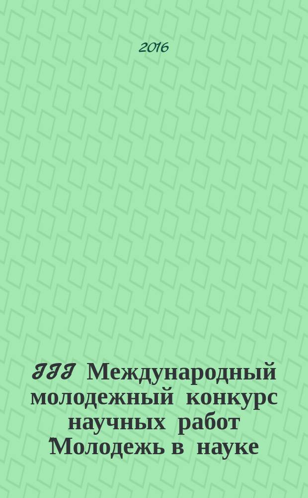 III Международный молодежный конкурс научных работ "Молодежь в науке: новые аргументы", Россия, г.Липецк,29 февраля 2016 г.: сборник научных работ