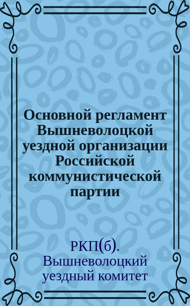 Основной регламент Вышневолоцкой уездной организации Российской коммунистической партии (большевиков), принятый на расширенном заседании Уездного комитета, совместно с районными комитетами : (протокол № 11 от 17-го янв. 1920) : листовка