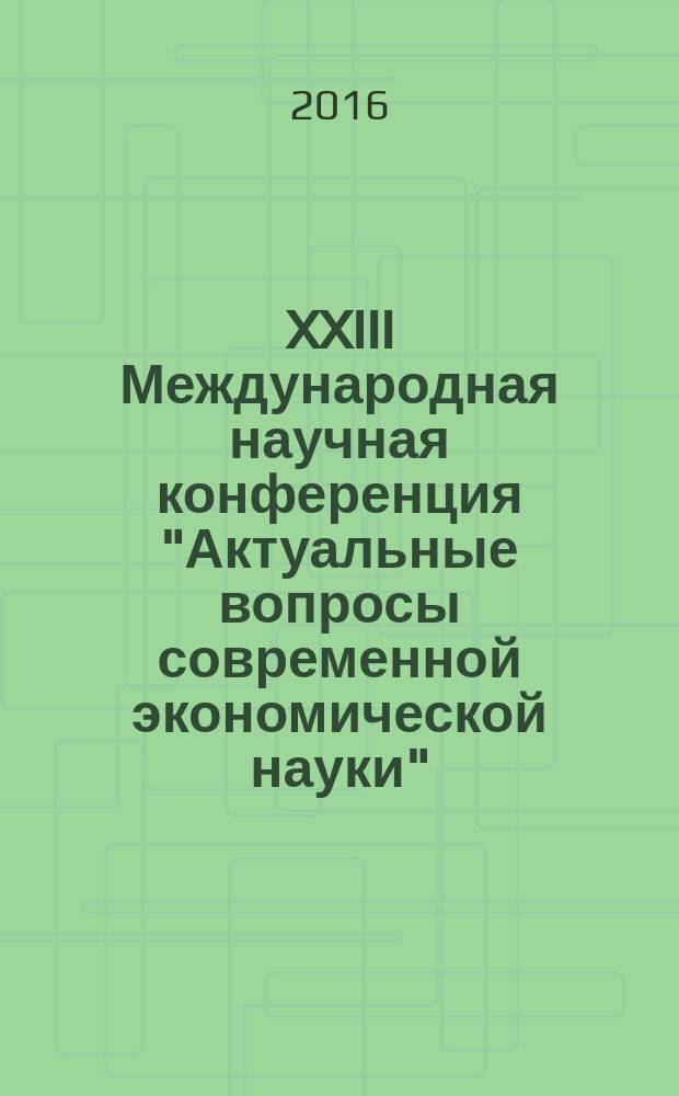 XXIII Международная научная конференция "Актуальные вопросы современной экономической науки", Россия, г. Липецк, 19 февраля 2016 г. = XXIII International Scientific Conference "Topical questions of modern economic science", Russia, Lipetsk, February 19, 2016 : сборник докладов