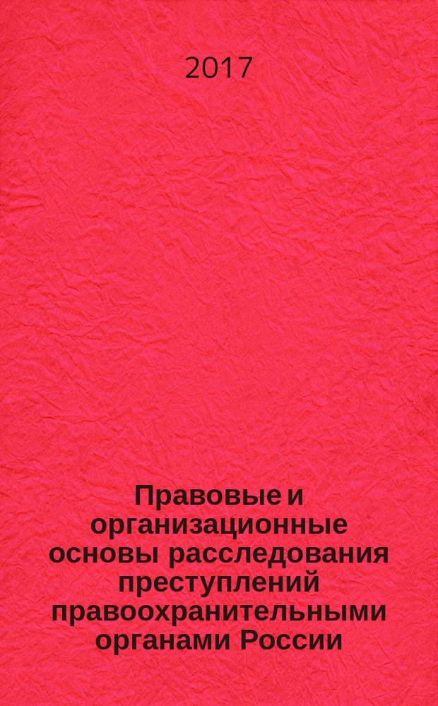 Правовые и организационные основы расследования преступлений правоохранительными органами России : учебное пособие