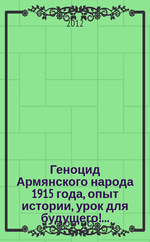Геноцид Армянского народа 1915 года, опыт истории, урок для будущего!… : (к 100-летию геноцида армян в Османской империи в 1915 году)