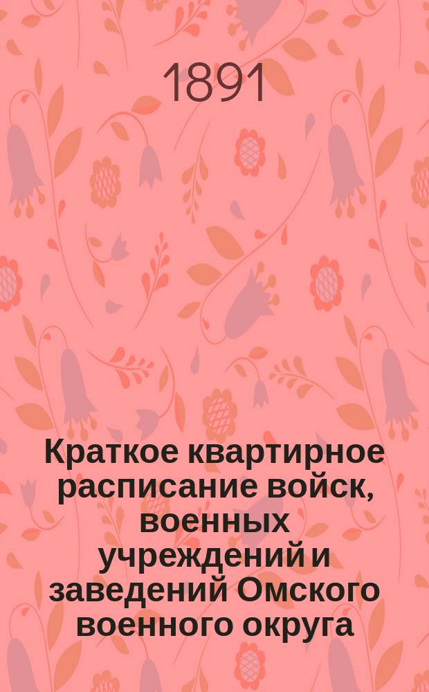 Краткое квартирное расписание войск, военных учреждений и заведений Омского военного округа : исправлено по ... ... 1-е июля 1891 г.