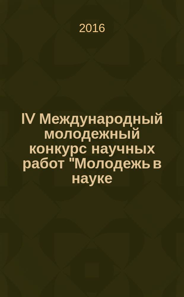 IV Международный молодежный конкурс научных работ "Молодежь в науке: новые аргументы", г. Липецк, 31 мая 2016 г : сборник научных работ. Ч. 2