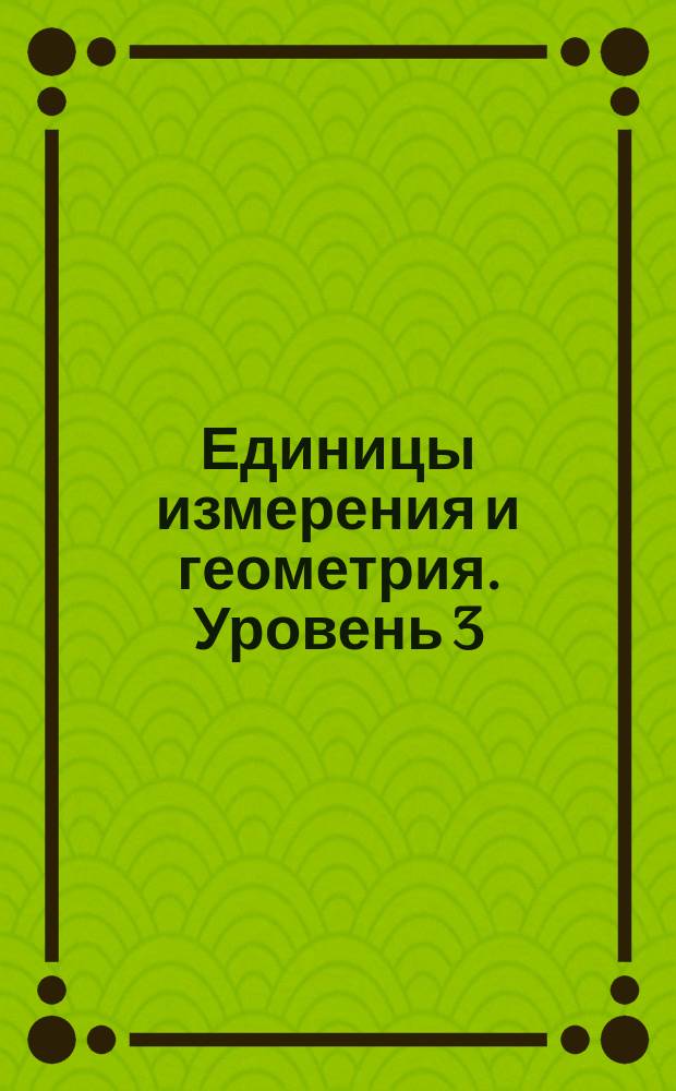 Единицы измерения и геометрия. Уровень 3 : рабочая тетрадь : пособие для развивающего обучения : для чтения взрослыми детям : 0+