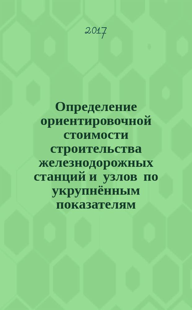 Определение ориентировочной стоимости строительства железнодорожных станций и узлов по укрупнённым показателям : учебно-методическое пособие : для студентов высших учебных заведений специальности 23.05.04 "Эксплуатация железных дорог"