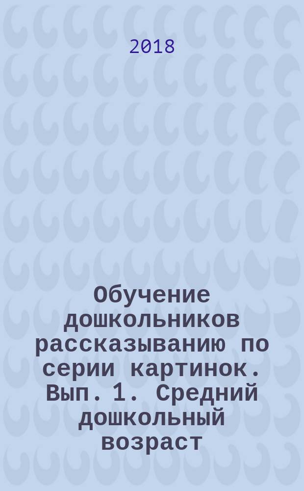 Обучение дошкольников рассказыванию по серии картинок. Вып. 1. Средний дошкольный возраст (с 4 до 5 лет)