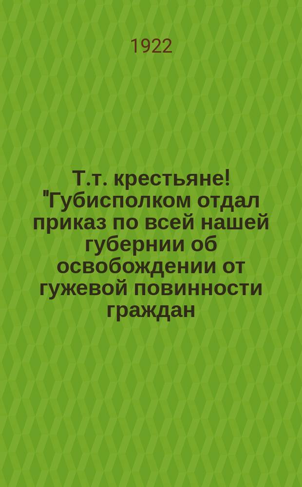 Т.т. крестьяне! "Губисполком отдал приказ по всей нашей губернии об освобождении от гужевой повинности граждан..." : листовка