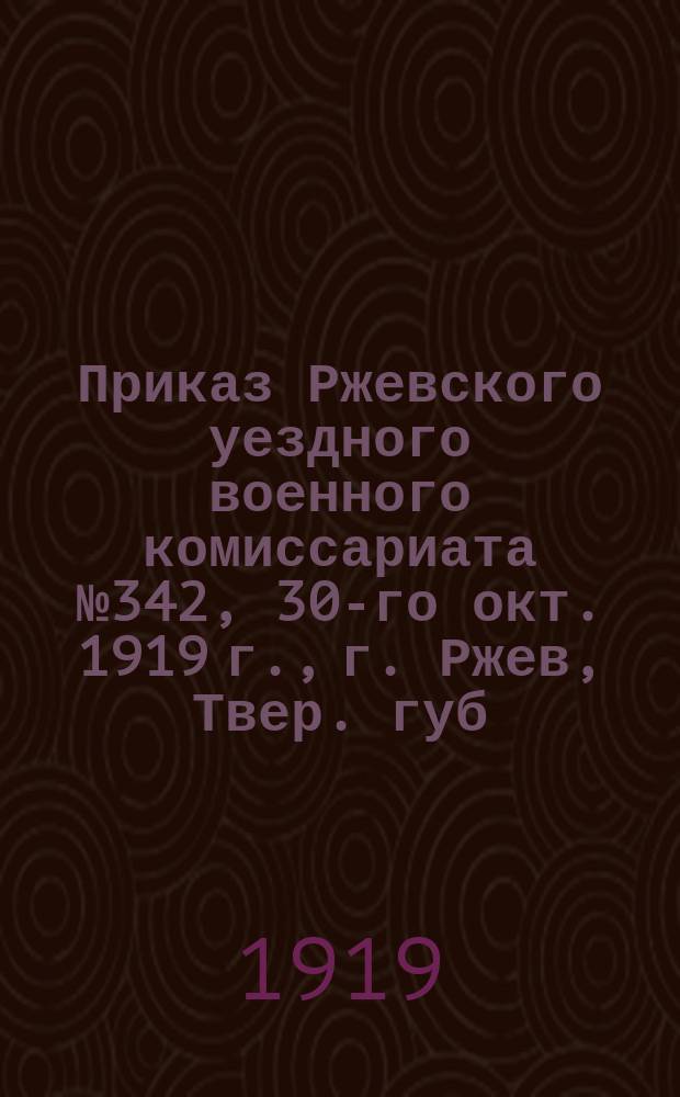 Приказ Ржевского уездного военного комиссариата № 342, 30-го окт. 1919 г., г. Ржев, Твер. губ.: [О сдачи шинелей, бекеш, поддевок и френчей населением : листовка
