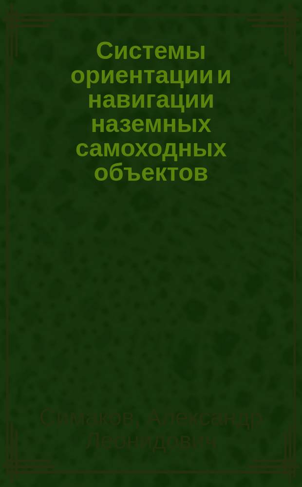 Системы ориентации и навигации наземных самоходных объектов : учебное пособие : для студентов направлений12.03.01 "Приборостроение" и 27.03.04 "Управление в технических системах"