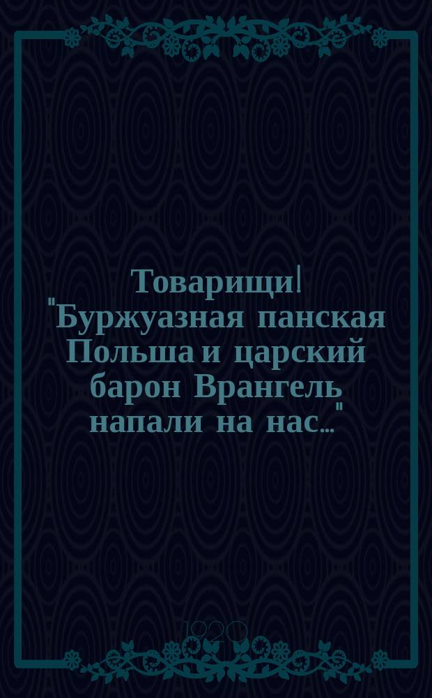 Товарищи! "Буржуазная панская Польша и царский барон Врангель напали на нас..." : листовка
