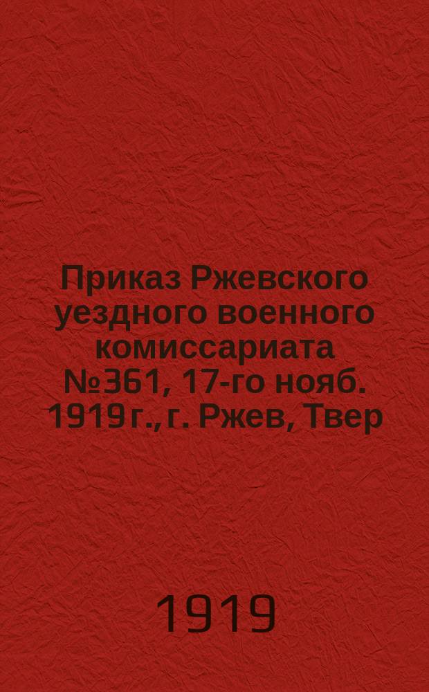 Приказ Ржевского уездного военного комиссариата № 361, 17-го нояб. 1919 г., г. Ржев, Твер. губ. По мобилизации: [О призыве граждан 1886-1900 гг. рождения : листовка