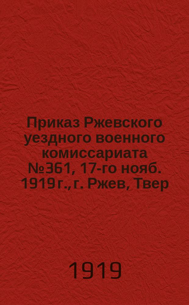 Приказ Ржевского уездного военного комиссариата № 361, 17-го нояб. 1919 г., г. Ржев, Твер. губ. По мобилизации: [О призыве граждан 1886-1900 гг. рождения : листовка