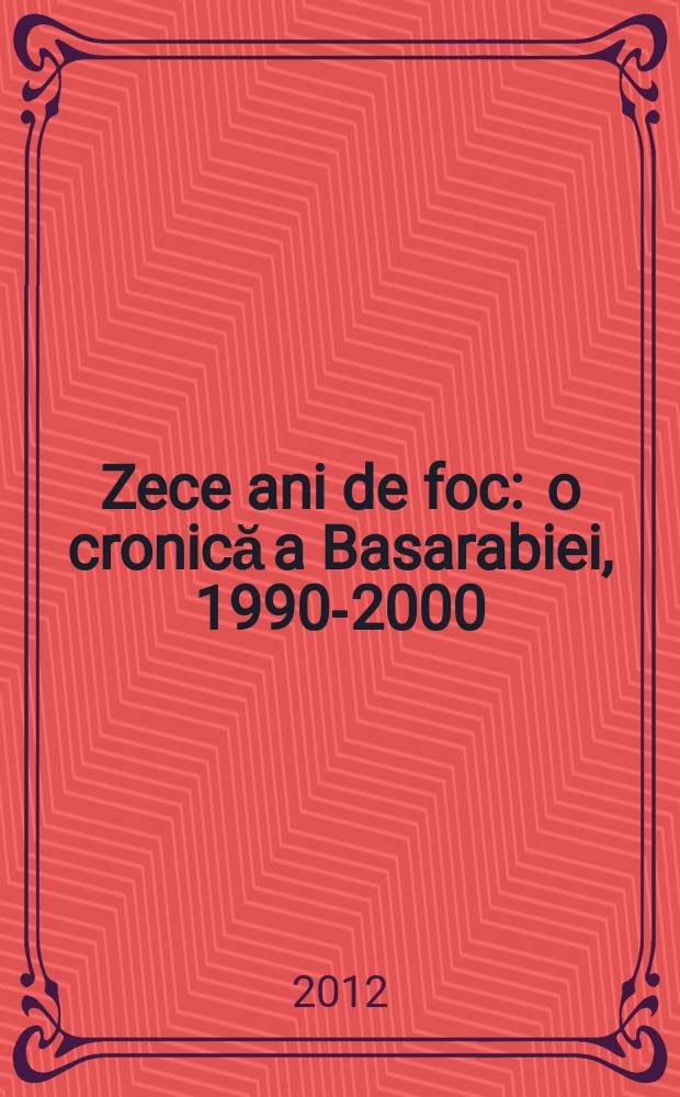 Zece ani de foc : o cronică a Basarabiei, 1990-2000 = Десять лет: Хроники Бессарабии, 1990-2000 гг.