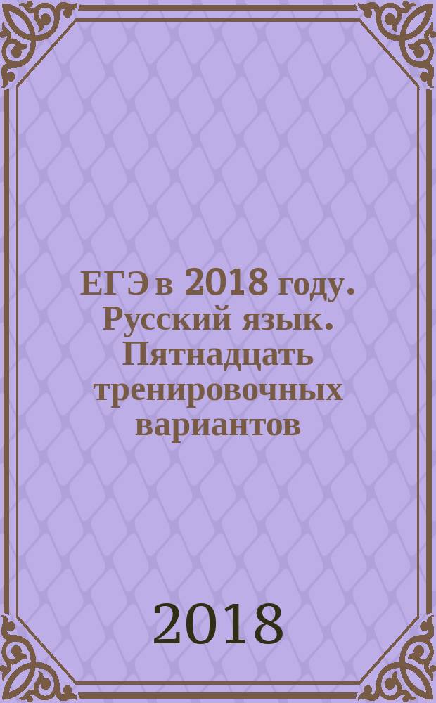 ЕГЭ в 2018 году. Русский язык. Пятнадцать тренировочных вариантов : учебно-методическое пособие