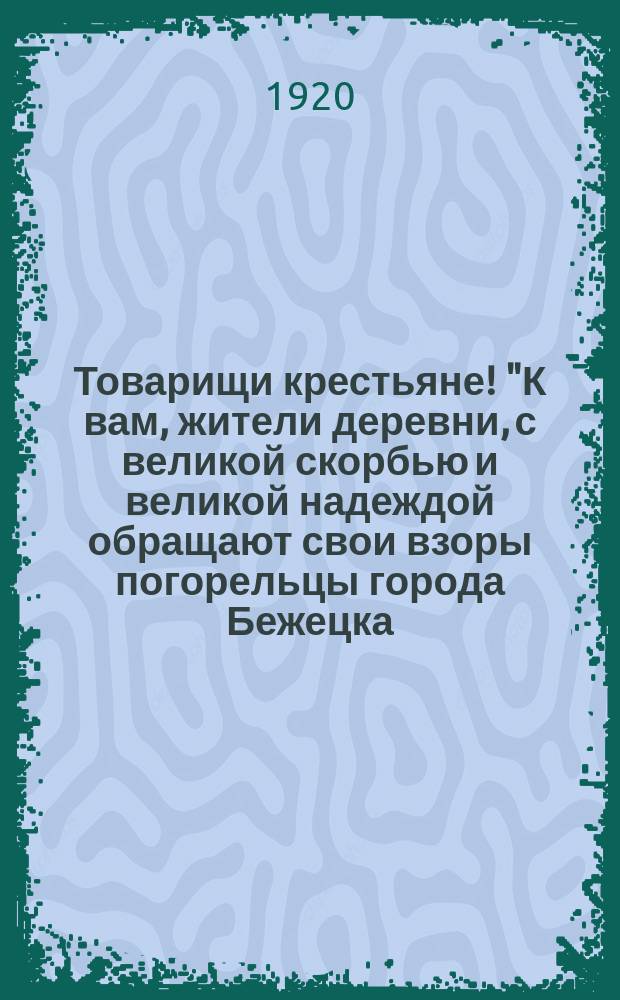 Товарищи крестьяне! "К вам, жители деревни, с великой скорбью и великой надеждой обращают свои взоры погорельцы города Бежецка..." : листовка