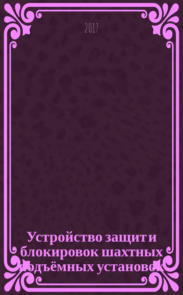 Устройство защит и блокировок шахтных подъёмных установок : учебное пособие