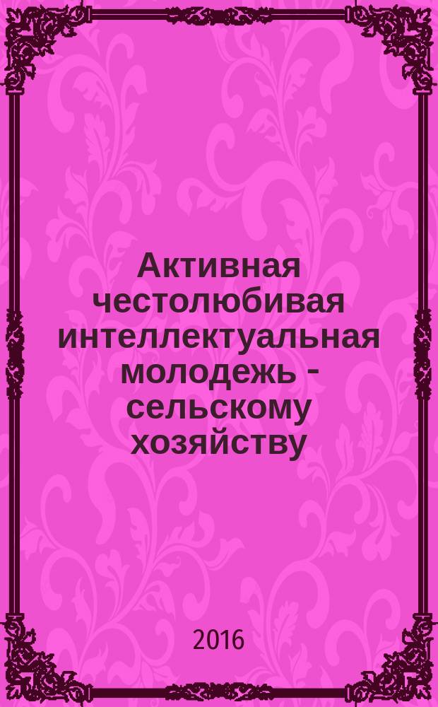 Активная честолюбивая интеллектуальная молодежь - сельскому хозяйству : АЧИМСХ научный журнал. 2016, № 1