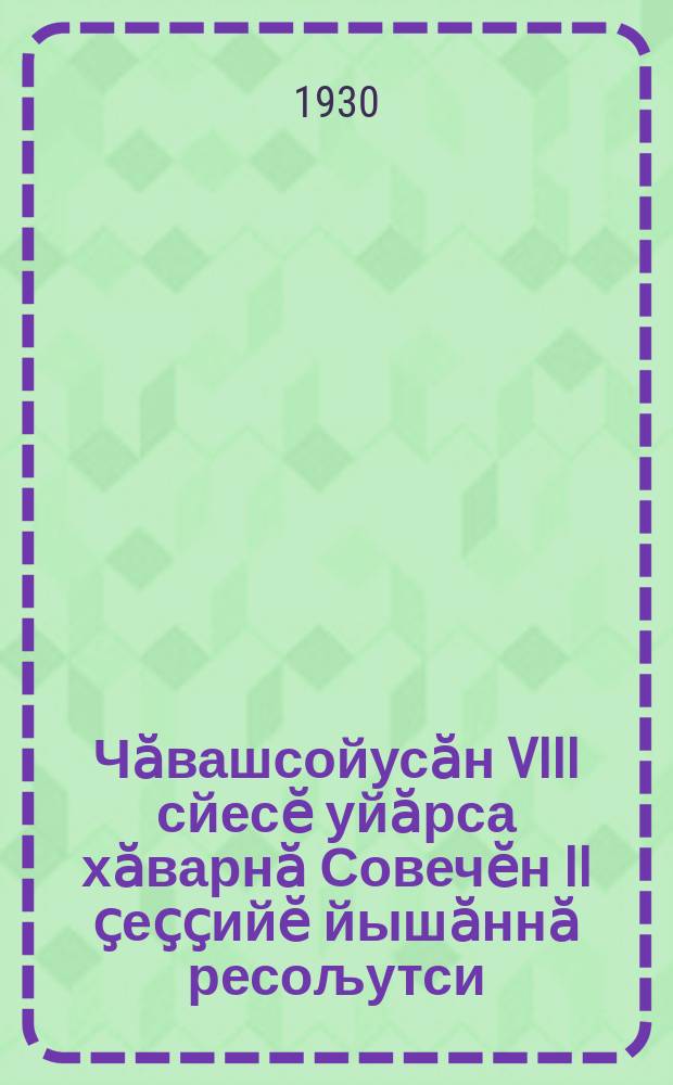 Чӑвашсойусӑн VIII сйесӗ уйӑрса хӑварнӑ Совечӗн II ҫеҫҫийӗ йышӑннӑ ресољутси = Резолюция II сессии совета чувашсоюза 8-го созыва : (ҫеҫҫи 1930 ҫулта йанварӗн 25-28-мӗш кунӗсенче пулса иртнӗ) : (от 25-28-го янв. 1930 года)