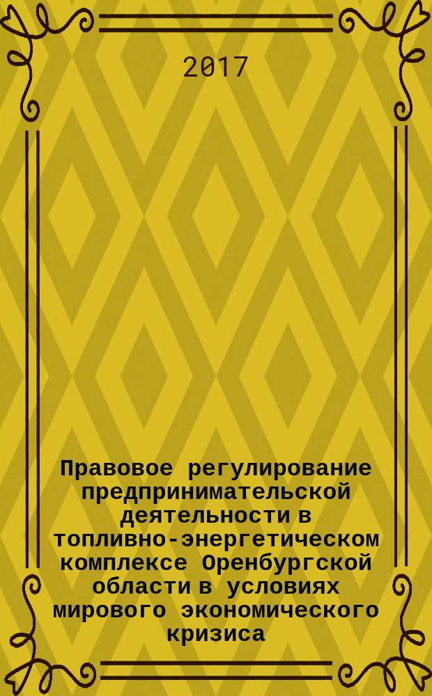Правовое регулирование предпринимательской деятельности в топливно-энергетическом комплексе Оренбургской области в условиях мирового экономического кризиса: проблемы и пути их решения : монография
