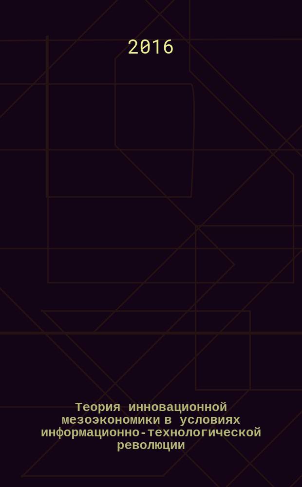 Теория инновационной мезоэкономики в условиях информационно-технологической революции : монография