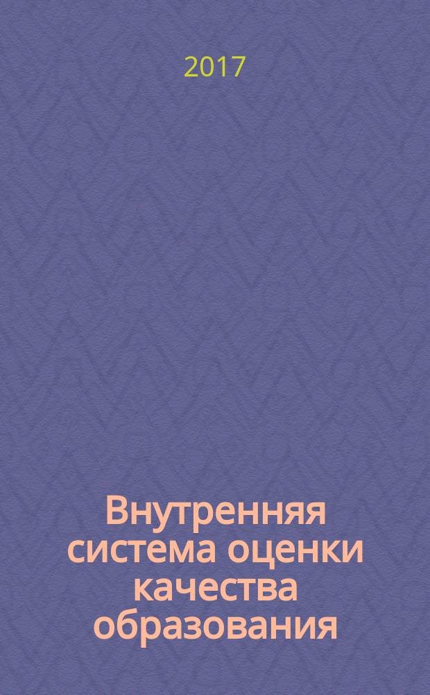 Внутренняя система оценки качества образования: от проектирования до оценки : (методические рекомендации для начинающих руководителей, заместителей руководителей общеобразовательных организаций)