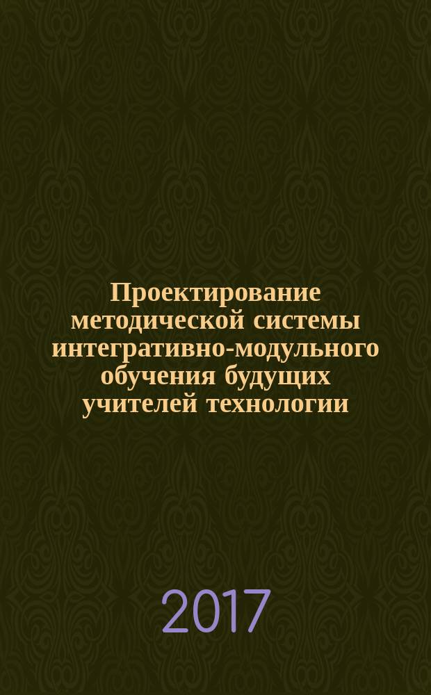 Проектирование методической системы интегративно-модульного обучения будущих учителей технологии : монография