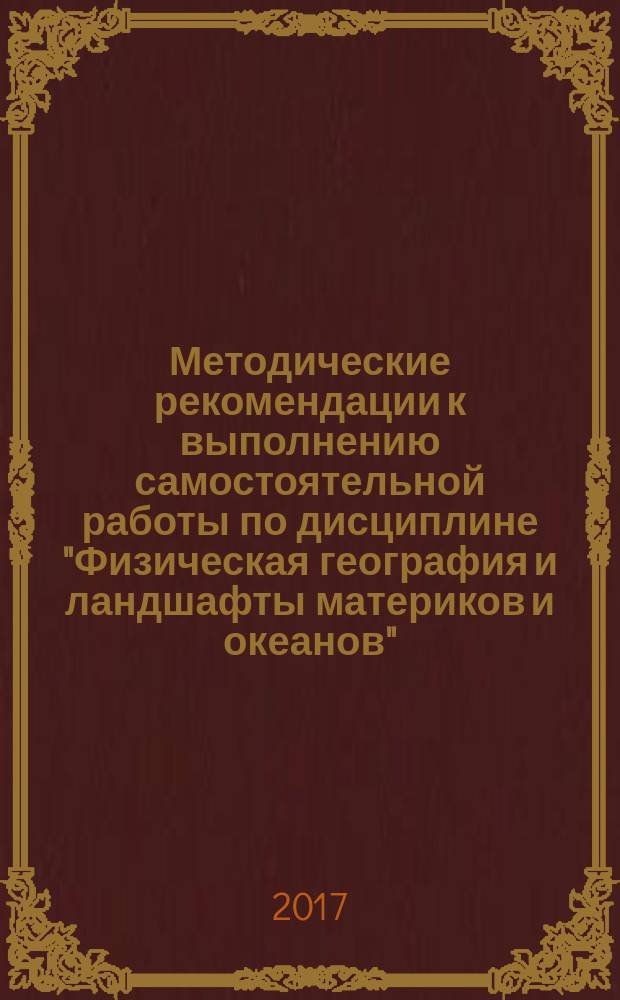 Методические рекомендации к выполнению самостоятельной работы по дисциплине "Физическая география и ландшафты материков и океанов" : учебно-методическое пособие для бакалавров географического факультета, обучающихся по направлению подготовки 05.03.02 География
