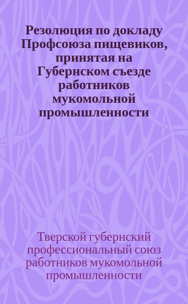 Резолюция по докладу Профсоюза пищевиков, принятая на Губернском съезде работников мукомольной промышленности : листовка
