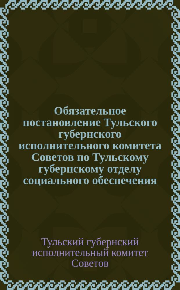 Обязательное постановление Тульского губернского исполнительного комитета Советов по Тульскому губернскому отделу социального обеспечения."1) Строжайше запрещаются нищенство и попрошайничество в пределах Тульской губ...." : листовка